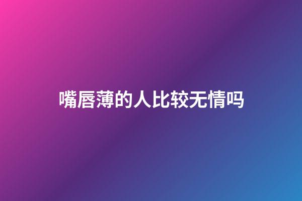 嘴唇薄的人比较无情吗