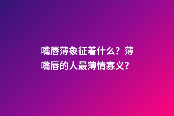 嘴唇薄象征着什么？薄嘴唇的人最薄情寡义？