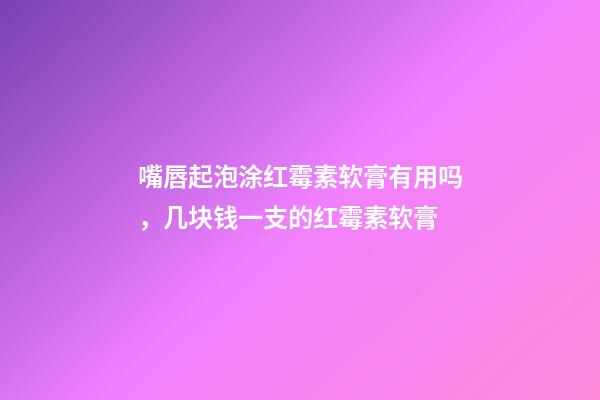 嘴唇起泡涂红霉素软膏有用吗，几块钱一支的红霉素软膏-第1张-观点-玄机派