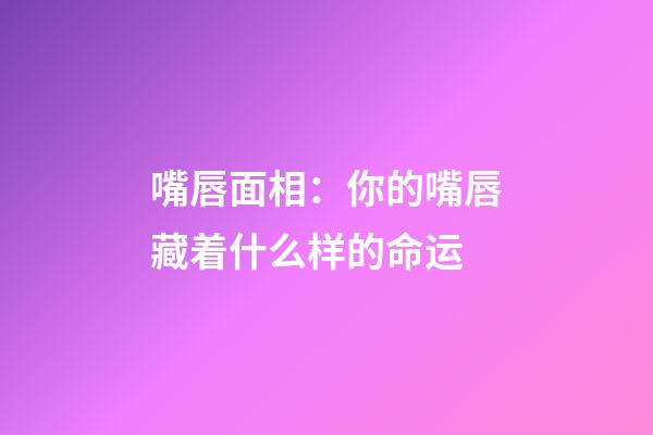 嘴唇面相：你的嘴唇藏着什么样的命运