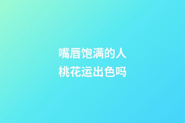 嘴唇饱满的人桃花运出色吗