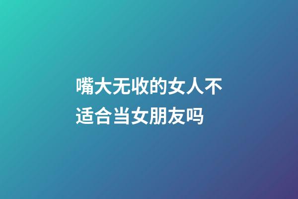 嘴大无收的女人不适合当女朋友吗