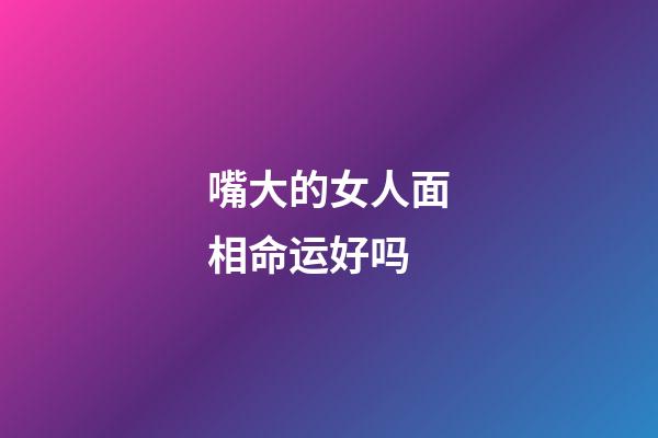 嘴大的女人面相命运好吗