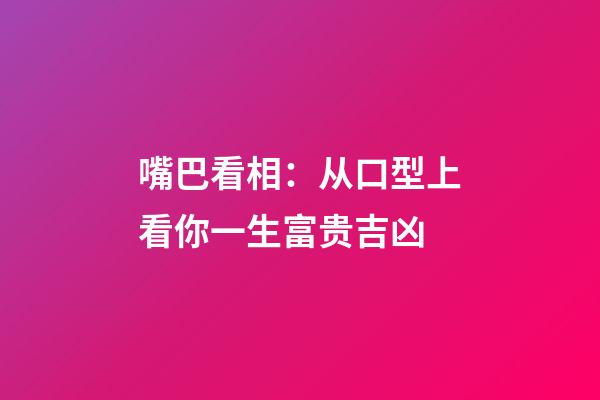 嘴巴看相：从口型上看你一生富贵吉凶