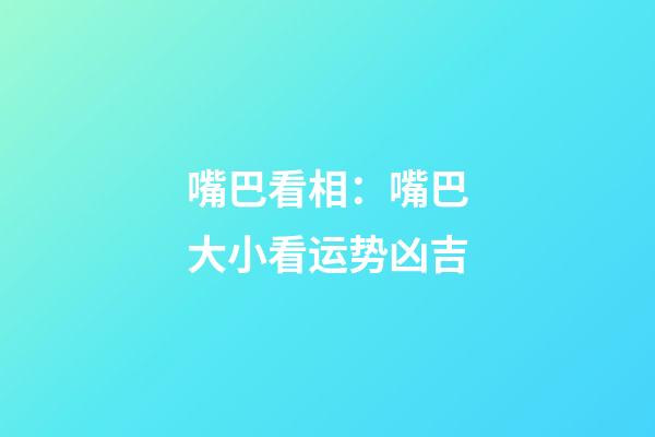 嘴巴看相：嘴巴大小看运势凶吉