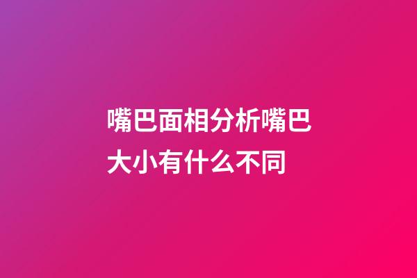 嘴巴面相分析嘴巴大小有什么不同