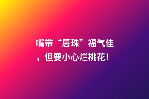 嘴带“唇珠”福气佳，但要小心烂桃花！