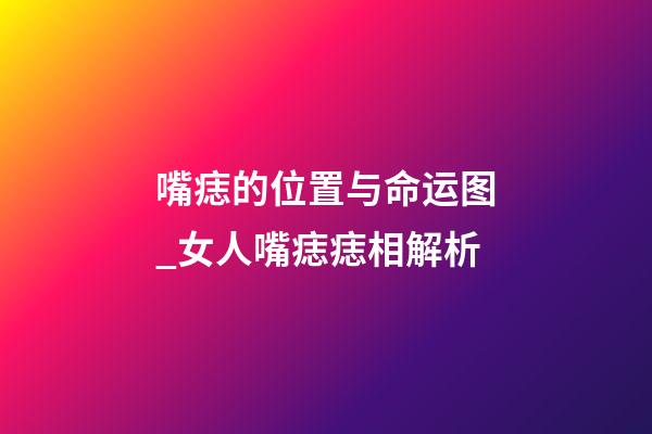 嘴痣的位置与命运图_女人嘴痣痣相解析