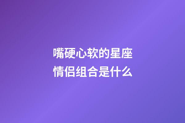 嘴硬心软的星座情侣组合是什么-第1张-星座运势-玄机派