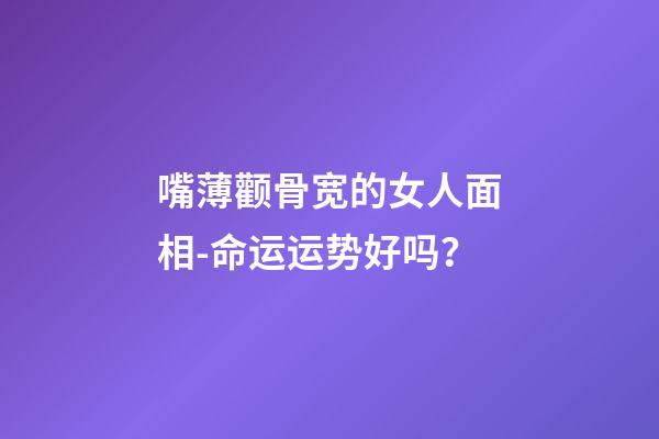 嘴薄颧骨宽的女人面相-命运运势好吗？