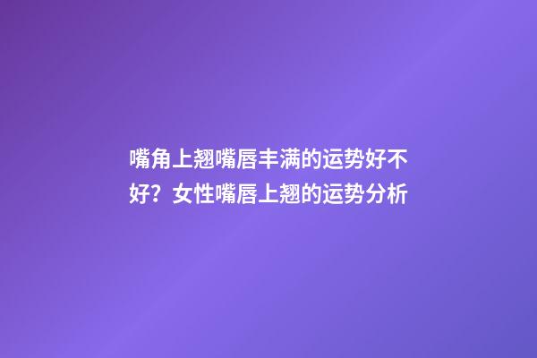 嘴角上翘嘴唇丰满的运势好不好？女性嘴唇上翘的运势分析
