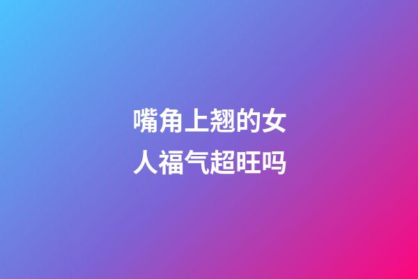 嘴角上翘的女人福气超旺吗