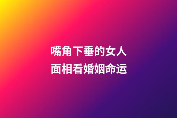 嘴角下垂的女人面相看婚姻命运