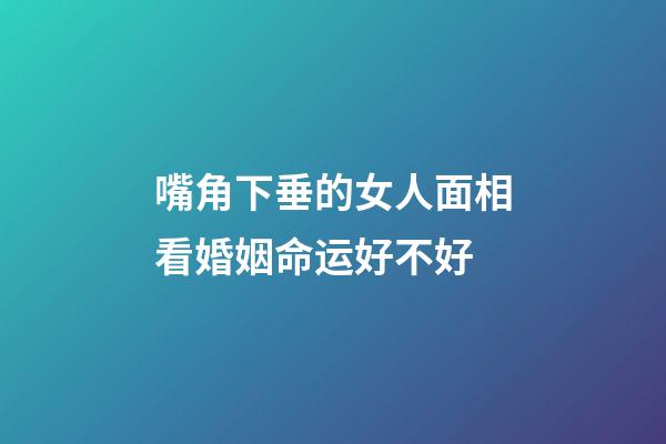 嘴角下垂的女人面相看婚姻命运好不好