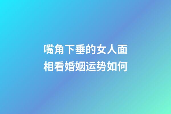 嘴角下垂的女人面相看婚姻运势如何