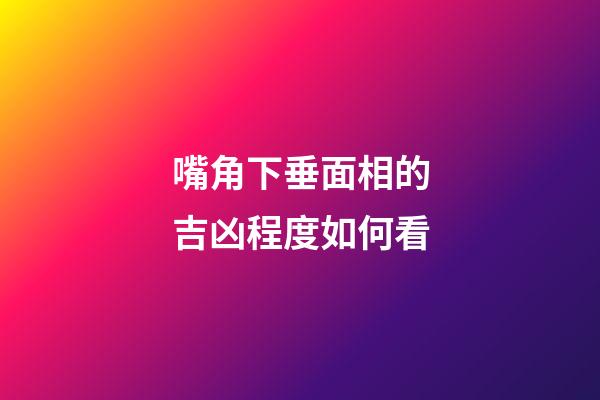嘴角下垂面相的吉凶程度如何看