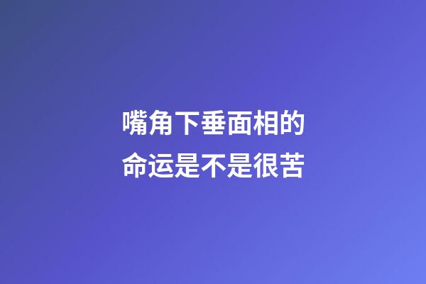 嘴角下垂面相的命运是不是很苦