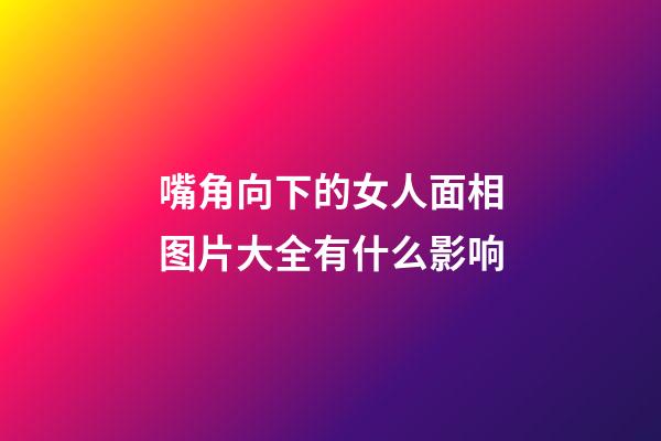 嘴角向下的女人面相图片大全有什么影响