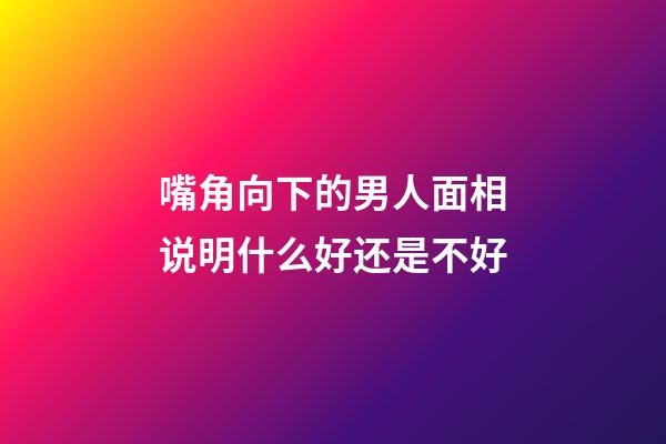 嘴角向下的男人面相说明什么好还是不好