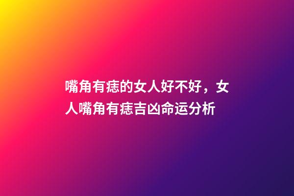 嘴角有痣的女人好不好，女人嘴角有痣吉凶命运分析