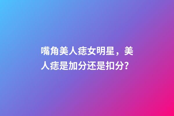 嘴角美人痣女明星，美人痣是加分还是扣分？