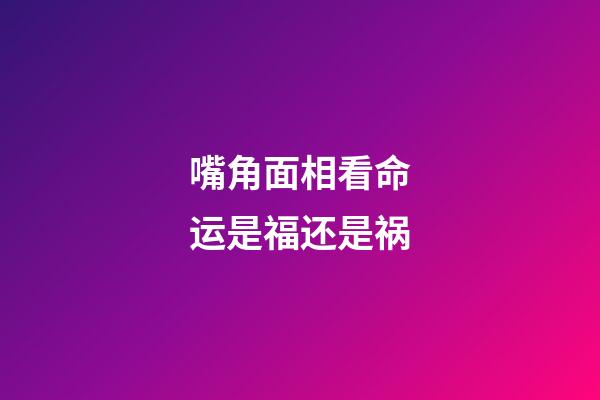 嘴角面相看命运是福还是祸