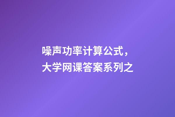 噪声功率计算公式，大学网课答案系列之-第1张-观点-玄机派