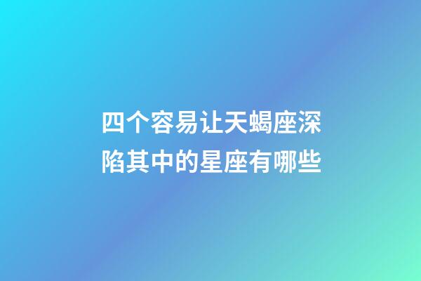 四个容易让天蝎座深陷其中的星座有哪些-第1张-星座运势-玄机派