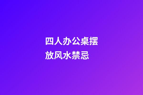 四人办公桌摆放风水禁忌