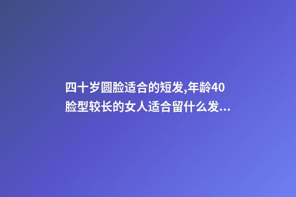 四十岁圆脸适合的短发,年龄40脸型较长的女人适合留什么发型-第1张-观点-玄机派