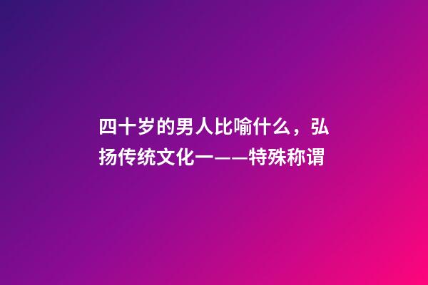 四十岁的男人比喻什么，弘扬传统文化一——特殊称谓-第1张-观点-玄机派