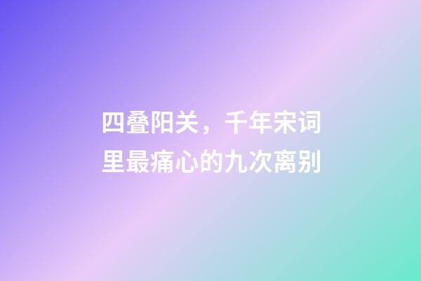 四叠阳关，千年宋词里最痛心的九次离别-第1张-观点-玄机派
