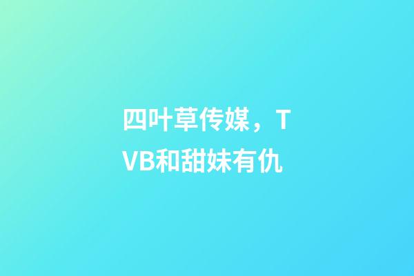 四叶草传媒，TVB和甜妹有仇-第1张-观点-玄机派