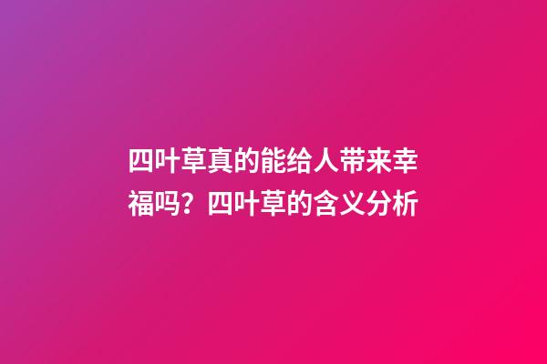 四叶草真的能给人带来幸福吗？四叶草的含义分析