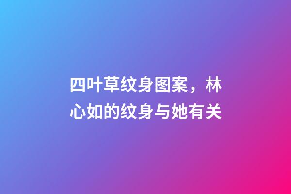 四叶草纹身图案，林心如的纹身与她有关-第1张-观点-玄机派