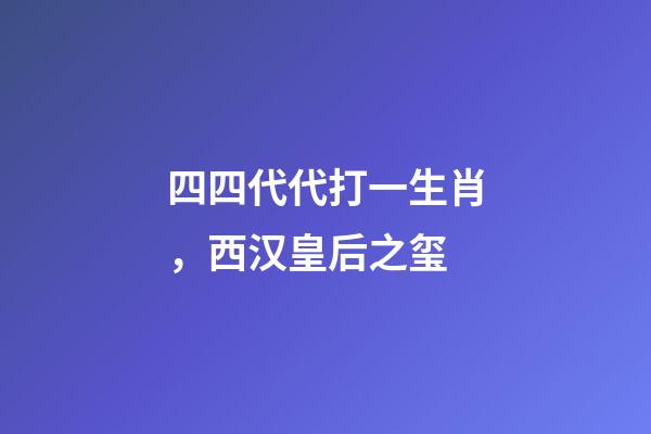 四四代代打一生肖，西汉皇后之玺-第1张-观点-玄机派