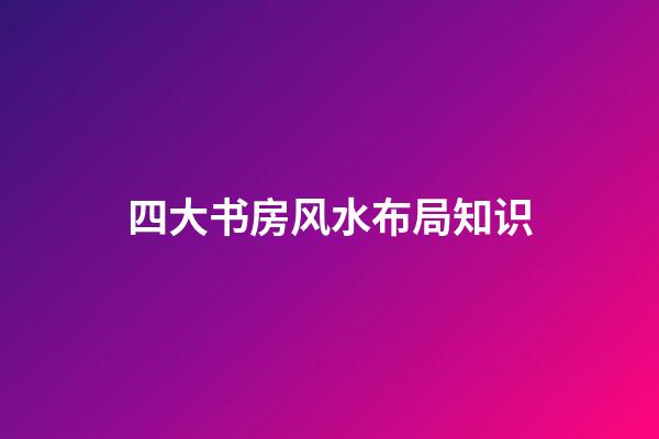 四大书房风水布局知识