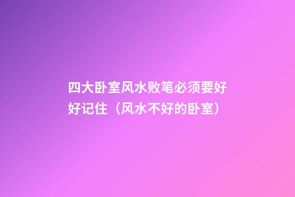 四大卧室风水败笔必须要好好记住（风水不好的卧室）