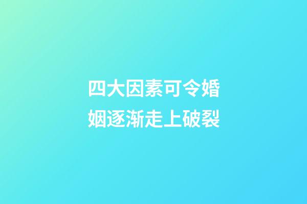 四大因素可令婚姻逐渐走上破裂