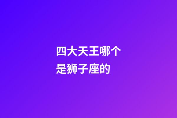四大天王哪个是狮子座的-第1张-星座运势-玄机派