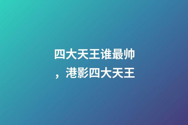 四大天王谁最帅，港影四大天王-第1张-观点-玄机派