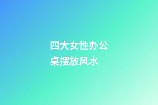 四大女性办公桌摆放风水