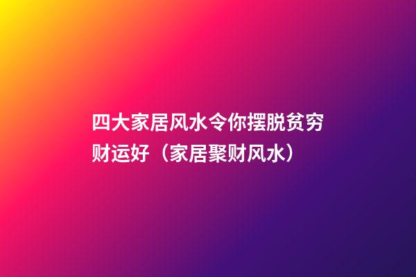 四大家居风水令你摆脱贫穷财运好（家居聚财风水）