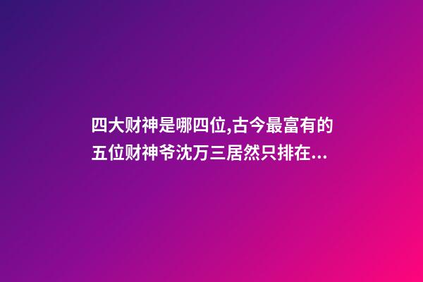 四大财神是哪四位,古今最富有的五位财神爷沈万三居然只排在第五位-第1张-观点-玄机派