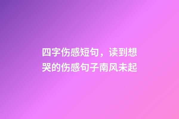 四字伤感短句，读到想哭的伤感句子南风未起-第1张-观点-玄机派