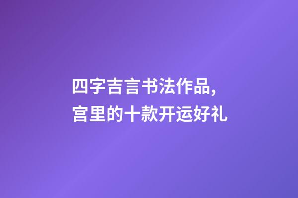 四字吉言书法作品,宫里的十款开运好礼-第1张-观点-玄机派