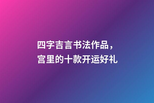 四字吉言书法作品，宫里的十款开运好礼-第1张-观点-玄机派
