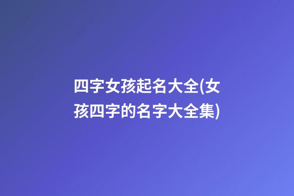 四字女孩起名大全(女孩四字的名字大全集)
