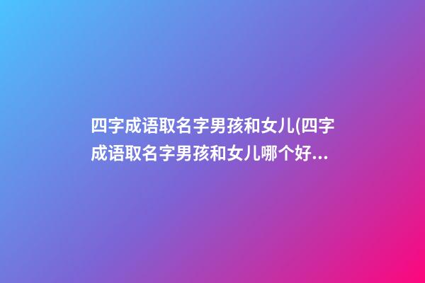 四字成语取名字男孩和女儿(四字成语取名字男孩和女儿哪个好)