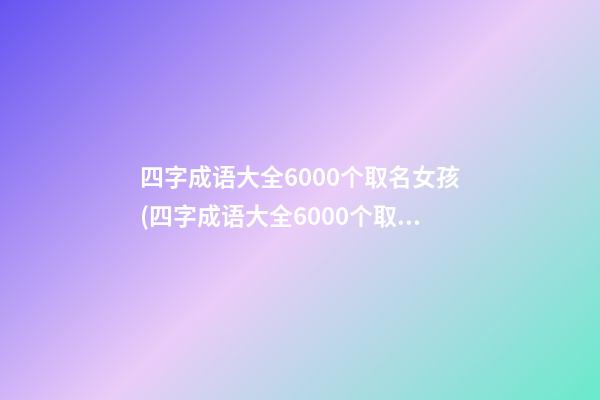 四字成语大全6000个取名女孩(四字成语大全6000个取名男孩)